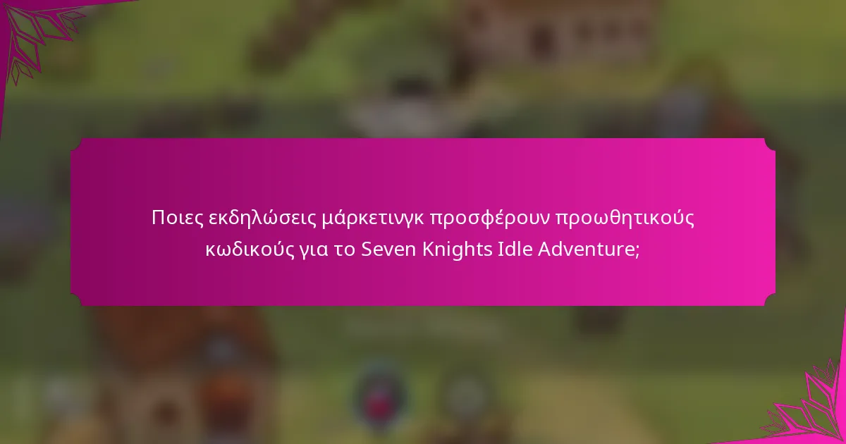 Ποιες εκδηλώσεις μάρκετινγκ προσφέρουν προωθητικούς κωδικούς για το Seven Knights Idle Adventure;