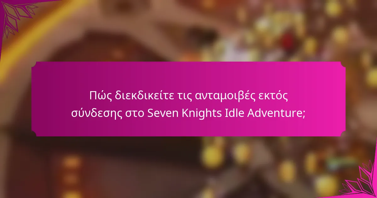 Πώς διεκδικείτε τις ανταμοιβές εκτός σύνδεσης στο Seven Knights Idle Adventure;